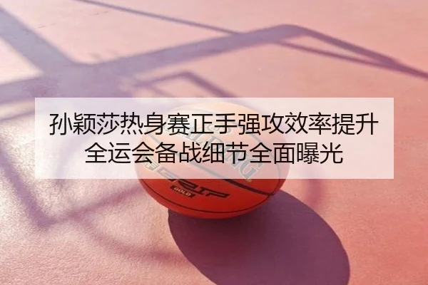 孙颖莎热身赛正手强攻效率提升 全运会备战细节全面曝光
