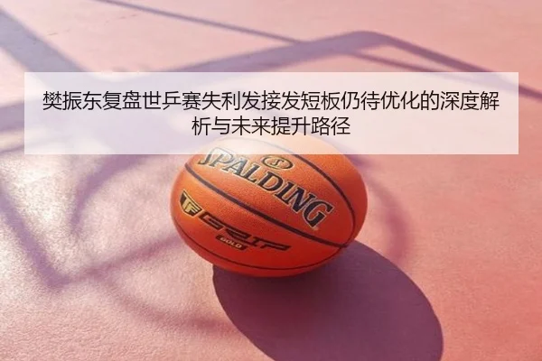 樊振东复盘世乒赛失利发接发短板仍待优化的深度解析与未来提升路径