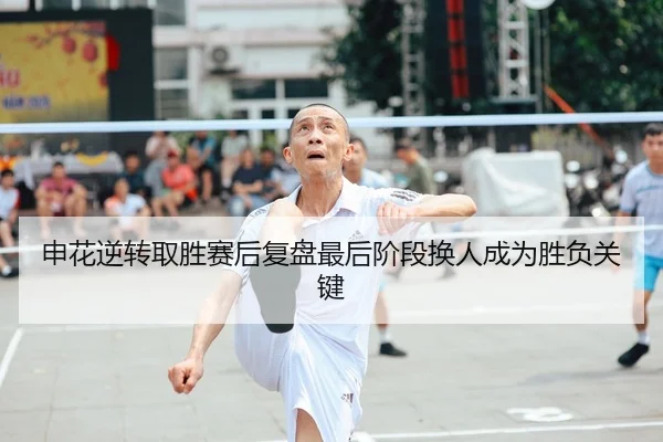 申花逆转取胜赛后复盘最后阶段换人成为胜负关键