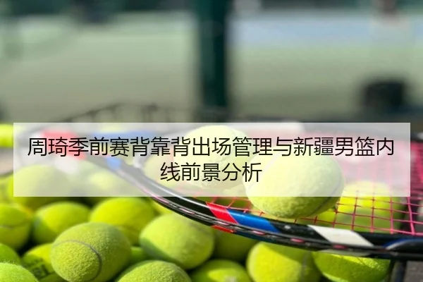 周琦季前赛背靠背出场管理与新疆男篮内线前景分析