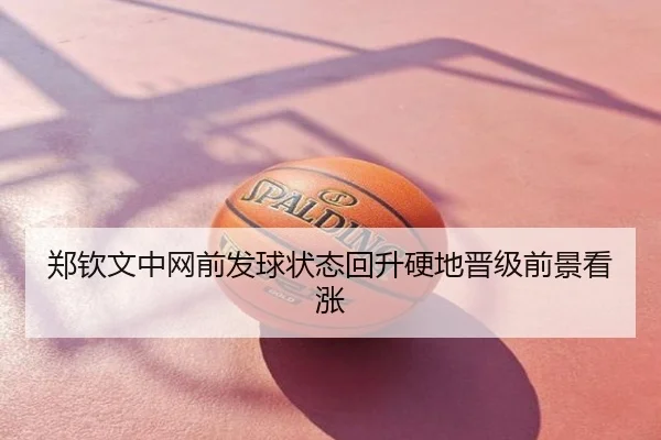 郑钦文中网前发球状态回升硬地晋级前景看涨