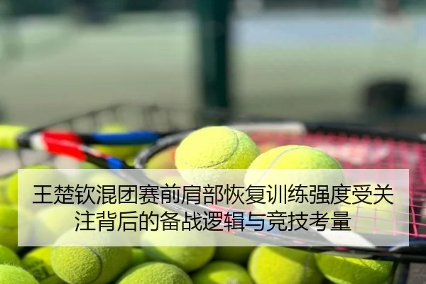 王楚钦混团赛前肩部恢复训练强度受关注背后的备战逻辑与竞技考量