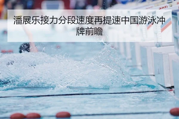 潘展乐接力分段速度再提速中国游泳冲牌前瞻